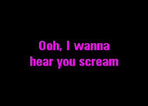Ooh, I wanna

hear you scream
