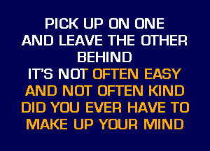 PICK UP ON ONE
AND LEAVE THE OTHER
BEHIND
IT'S NOT OFTEN EASY
AND NOT OFTEN KIND
DID YOU EVER HAVE TO
MAKE UP YOUR MIND