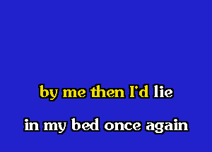 by me then I'd lie

in my bed once again