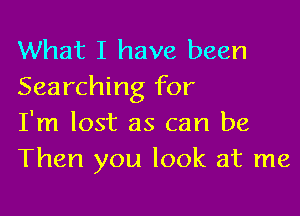 What I have been
Searching for

I'm lost as can be
Then you look at me