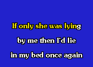 If only she was lying

by me then I'd lie

in my bed once again