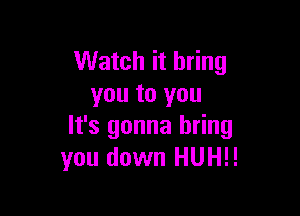 Watch it bring
you to you

It's gonna bring
you down HUH!!