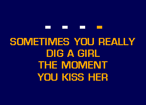 SOMETIMES YOU REALLY
DIG A GIRL
THE MOMENT

YOU KISS HER