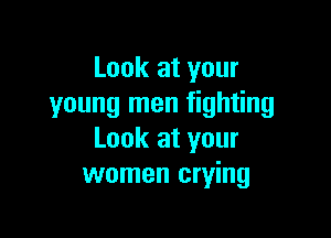 Look at your
young men fighting

Look at your
women crying