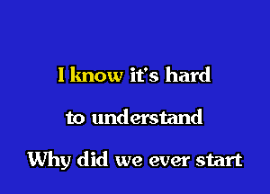 I lmow it's hard

to understand

Why did we ever start