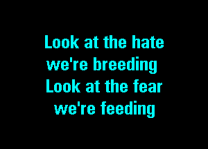 Look at the hate
we're breeding

Look at the fear
we're feeding