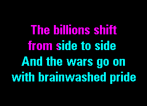 The billions shift
from side to side

And the wars go on
with brainwashed pride