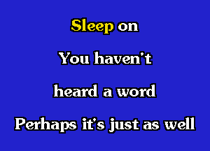 Sleep on
You haven't

heard a word

Perhaps it's just as well