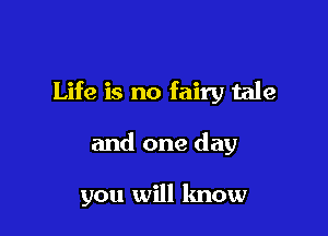 Life is no fairy tale

and one day

you will know