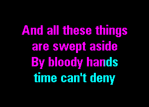 And all these things
are swept aside

By bloody hands
time can't deny