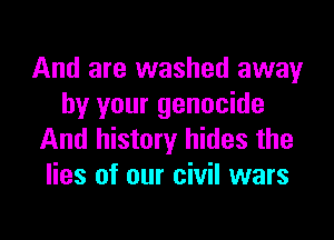 And are washed away
by your genocide

And history hides the
lies of our civil wars