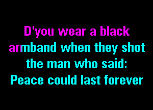 D'you wear a black
armband when they shot
the man who saidi
Peace could last forever