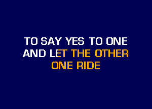 TO SAY YES TO ONE
AND LET THE OTHER
ONE RIDE