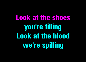 Look at the shoes
you're filling

Look at the blood
we're spilling