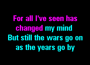 For all I've seen has
changed my mind

But still the wars go on
as the years go by