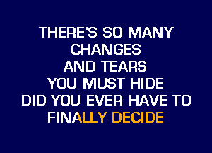 THERE'S SO MANY
CHANGES
AND TEARS
YOU MUST HIDE
DID YOU EVER HAVE TO
FINALLY DECIDE