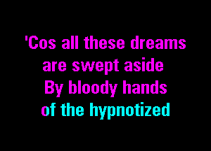 'Cos all these dreams
are swept aside

By bloody hands
of the hypnotized