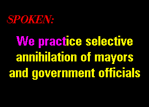 SPOKEN-

We practice selective
annihilation of mayors
and government officials