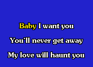Baby 1 want you

You'll never get away

My love will haunt you