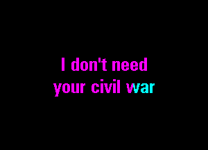 I don't need

your civil war