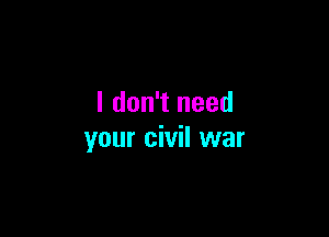 I don't need

your civil war