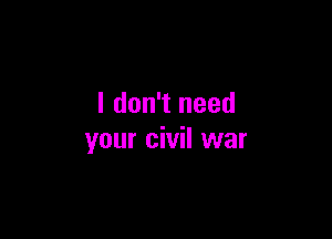 I don't need

your civil war