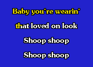 Baby you're wearin'

that loved on look

Shoop shoop

Shoop shoop