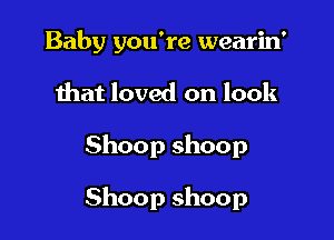 Baby you're wearin'

that loved on look

Shoop shoop

Shoop shoop