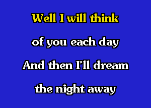 Well I will think
of you each day
And then I'll dream

the night away