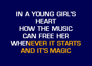 IN A YOUNG GIRL'S
HEART
HOW THE MUSIC
CAN FREE HER
WHENEVER IT STARTS
AND IT'S MAGIC