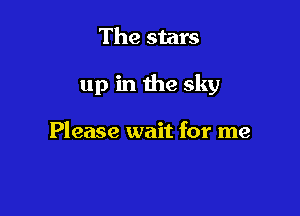 The stars

up in the sky

Please wait for me