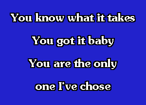 You know what it takes
You got it baby
You are the only

one I've chose