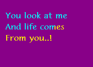 You look at me
And life comes

From you..!