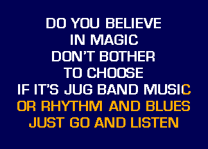 DO YOU BELIEVE
IN MAGIC
DON'T BOTHER
TO CHOOSE
IF IT'S JUG BAND MUSIC
OR RHYTHM AND BLUES
JUST GO AND LISTEN