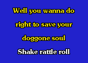 Well you wanna do

right to save your

doggone soul

Shake rattle roll