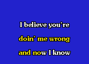 I believe you're

doin' me wrong

and now I lmow