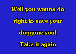 Well you wanna do

right to save your

doggone soul

Take it again
