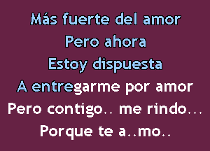 M35 fuerte del amor
Pero ahora
Estoy dispuesta
A entregarme por amor
Pero contigo.. me rindo...
Porque te a..mo..