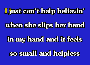 I just can't help believin'
when she slips her hand
in my hand and it feels

so small and helpless