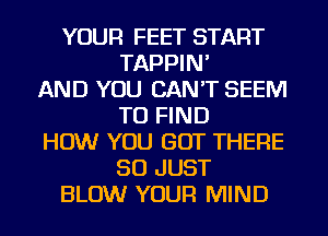 YOUR FEET START
TAPPIN'
AND YOU CAN'T SEEM
TO FIND
HOW YOU GOT THERE
SO JUST
BLOW YOUR MIND