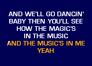 AND WE'LL GO DANCIN'
BABY THEN YOU'LL SEE
HOW THE MAGIC'S
IN THE MUSIC
AND THE MUSIC'S IN ME
YEAH