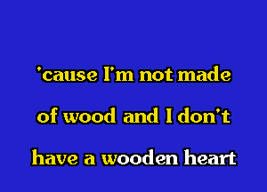 'cause I'm not made

of wood and ldon't

have a wooden heart