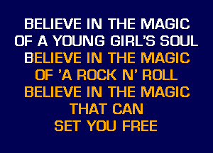 BELIEVE IN THE MAGIC
OF A YOUNG GIRL'S SOUL
BELIEVE IN THE MAGIC
OF 'A ROCK N' ROLL
BELIEVE IN THE MAGIC
THAT CAN
SET YOU FREE