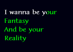 I wanna be your
Fantasy

And be your
Reality