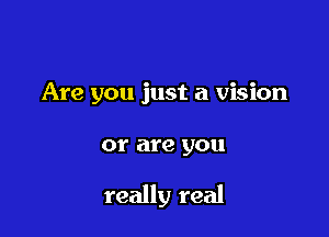 Are you just a vision

or are you

really real