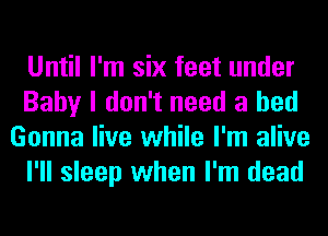 Until I'm six feet under
Baby I don't need a bed
Gonna live while I'm alive
I'll sleep when I'm dead