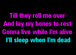 Till they roll me over
And lay my bones to rest
Gonna live while I'm alive

I'll sleep when I'm dead