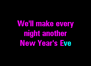 We'll make every

night another
New Year's Eve
