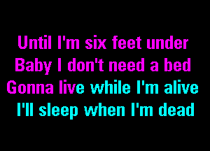 Until I'm six feet under
Baby I don't need a bed
Gonna live while I'm alive
I'll sleep when I'm dead