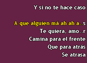 Y si no te hace caso

A que alguien ma ah ah a..s
Te quiera, amo..r

Camina para el frente
Que para atreis
Se atrasa